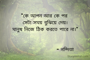 "কে আপন আর কে পর 
সেটা সময় বুঝিয়ে দেয়।
মানুষ নিজে ঠিক করতে পারে না।"


                     - নন্দিতা
  