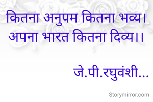 कितना अनुपम कितना भव्य।
अपना भारत कितना दिव्य।।

                    जे.पी.रघुवंशी...