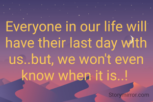 Everyone in our life will have their last day with us..but, we won't even know when it is..! 