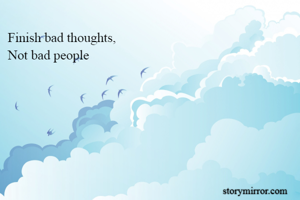 Finish bad thoughts,
Not bad people
