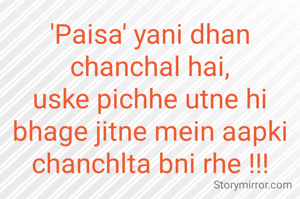 'Paisa' yani dhan chanchal hai,
uske pichhe utne hi bhage jitne mein aapki chanchlta bni rhe !!!