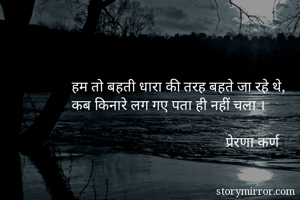 हम तो बहती धारा की तरह बहते जा रहे थे, 
कब किनारे लग गए पता ही नहीं चला ।
   
                                            प्रेरणा कर्ण