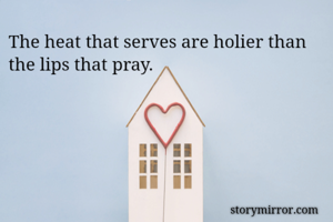 The heat that serves are holier than the lips that pray. 
