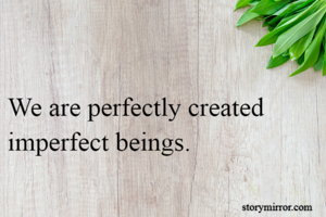 We are perfectly created imperfect beings.