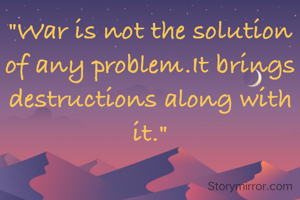 "War is not the solution of any problem.It brings destructions along with it."