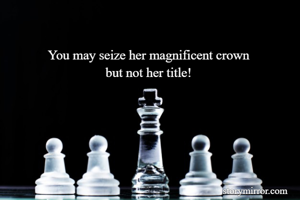 
You may seize her magnificent crown 
but not her title! 