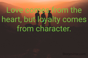 Love comes from the heart, but loyalty comes from character.