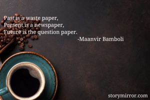 Past is a waste paper,
Present is a newspaper,
Future is the question paper.
                                                     -Maanvir Bamboli