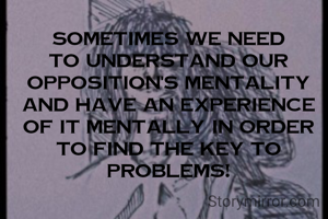 Sometimes we need to understand our opposition's mentality and have an experience of it mentally in order to find the key to problems!