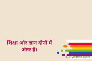 शिक्षा और ज्ञान दोनों में
अंतर है।