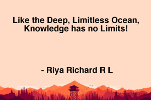 Like the Deep, Limitless Ocean, 
Knowledge has no Limits! 




- Riya Richard R L