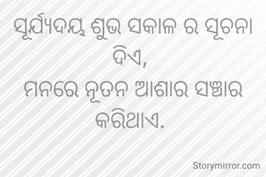 ସୂର୍ଯ୍ୟଦୟ ଶୁଭ ସକାଳ ର ସୂଚନା ଦିଏ, 
ମନରେ ନୂତନ ଆଶାର ସଞ୍ଚାର କରିଥାଏ. 