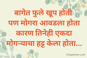 बागेत फुले खूप होती 
पण मोगरा आवडला होता
कारण तिनेही एकदा
मोगऱ्याचा हट्ट केला होता...