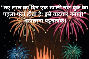 "नए साल का दिन एक खाली नोट बुक का पहला पन्ना होता है: इसे यादगार बनाएं!"
- उपासना पट्टनायक।