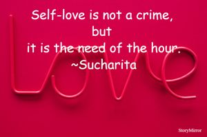Self-love is not a crime, but it is the need of the hour.
~Sucharita