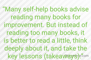 “Many self-help books advise reading many books for improvement. But instead of reading too many books, it is better to read a little, think deeply about it, and take the key lessons (takeaways).”