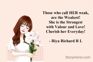 Those who call HER weak,
are the Weakest!
She is the Strongest
with Valour and Love!
Cherish her Everyday!

- Riya Richard R L