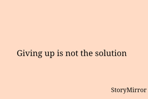 Giving up is not the solution 