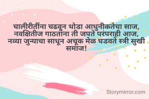 चालीरीतींना चढवून थोडा आधुनीकतेचा साज,
नवक्षितीज गाठतांना ती जपते परंपराही आज,
नव्या जुन्याचा साधून अचूक मेळ घडवते स्त्री सुखी समाज!