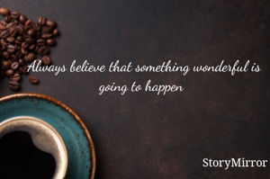 Always believe that something wonderful is going to happen