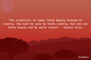 "The scientists of today think deeply instead of clearly. One must be sane to think clearly, but one can think deeply and be quite insane" - Nikola Tesla
