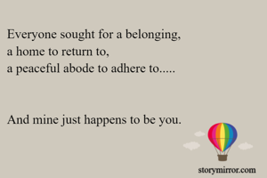 Everyone sought for a belonging,
a home to return to,
a peaceful abode to adhere to.....


And mine just happens to be you.
