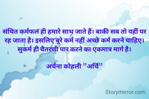 संचित कर्मफल ही हमारे साथ जाते हैं। बाकी सब तो यहीं पर रह जाता है। इसलिए बुरे कर्म नहीं अच्छे कर्म करने चाहिए। सुकर्म ही वैतरणी पार करने का एकमात्र मार्ग है।

अर्चना कोहली "अर्चि"