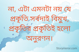 না, এটা এমনটা নয় যে প্রকৃতি সর্বদাই বিমুখ, প্রকৃতির প্রকৃতিই হলো অনুরণন।