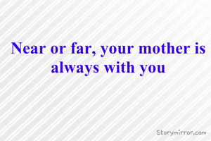 Near or far, your mother is always with you
