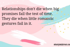 Relationships don't die when big promises fail the test of time.
They die when little romantic gestures fail in it.