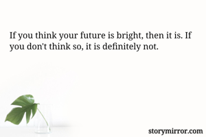 If you think your future is bright, then it is. If you don't think so, it is definitely not.
