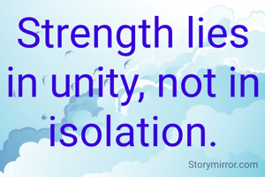 Strength lies in unity, not in isolation.

