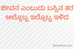 ಜೀವನ ಎಂಬುದು ಬಸ್ಸಿನ ತರ  ಅಲ್ಲೊಬ್ಬ ಇಲ್ಲೊಬ್ಬ ಇಳಿದ