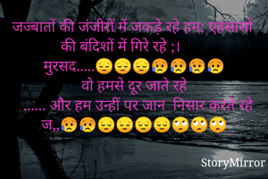 जज्बातों की जंजीरों में जकड़े रहे हम; एहसासों की बंदिशों में गिरे रहे ;।        मुरसद.....😔😔😔😥😥😥😥
वो हमसे दूर जाते रहे
   ...... और हम उन्हीं पर जान  निसार करते रहे ज,,😥😥😔😔😔😔🙄🙄🙄