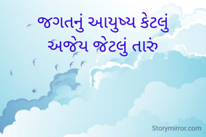 જગતનું આયુષ્ય કેટલું
અજેય જેટલું તારું