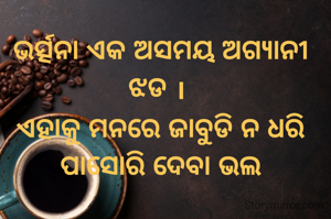 ଭର୍ତ୍ସନା ଏକ ଅସମୟ ଅଗ୍ୟାନୀ ଝଡ । 
ଏହାକୁ ମନରେ ଜାବୁଡି ନ ଧରି ପାସୋରି ଦେବା ଭଲ
