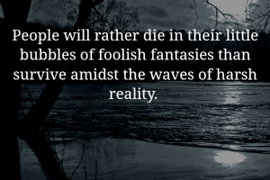 People will rather die in their little bubbles of foolish fantasies than survive amidst the waves of harsh reality. 