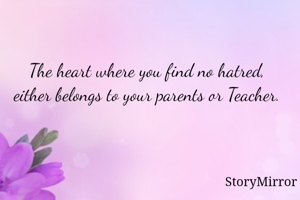 The heart where you find no hatred, either belongs to your parents or Teacher.