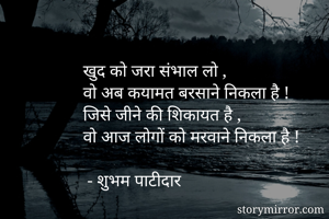 खुद को जरा संभाल लो ,
वो अब कयामत बरसाने निकला है !
जिसे जीने की शिकायत है ,
वो आज लोगों को मरवाने निकला है !

 - शुभम पाटीदार