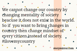 We cannot change our country by changing mentality of society beacuse it does not exist in the world. So if  you want to bring changes in country then change mindset of every citizen instead of society. 
#ilovemycountry