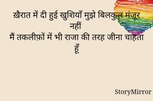 ख़ैरात में दी हुई खुशियाँ मुझे बिलकुल मंज़ूर नहीं 
मैं तकलीफ़ों में भी राजा की तरह जीना चाहता हूँ