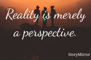 Reality is merely a perspective.