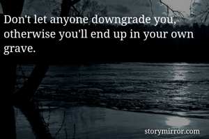 Don't let anyone downgrade you, otherwise you'll end up in your own grave. 