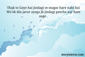 Thak to Gaye hai jindagi se magar hare nahi hai
Wo ek din jarur ayega jb jindagi peeche aur ham aage .