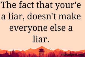 The fact that your'e a liar, doesn't make everyone else a liar.