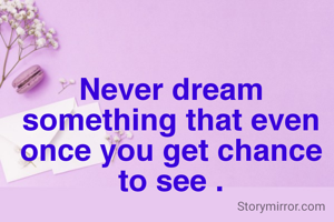 Never dream something that even once you get chance to see .