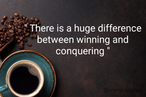 " There is a huge difference between winning and conquering "