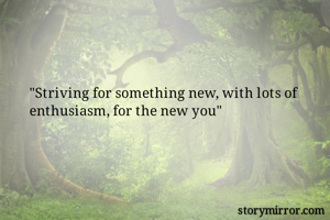 "Striving for something new, with lots of enthusiasm, for the new you"