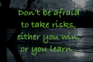 Don't be afraid
to take risks,
either you win,
or you learn..