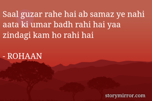 Saal guzar rahe hai ab samaz ye nahi aata ki umar badh rahi hai yaa zindagi kam ho rahi hai

- ROHAAN
